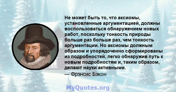 Не может быть то, что аксиомы, установленные аргументацией, должны воспользоваться обнаружением новых работ, поскольку тонкость природы больше раз больше раз, чем тонкость аргументации. Но аксиомы должным образом и