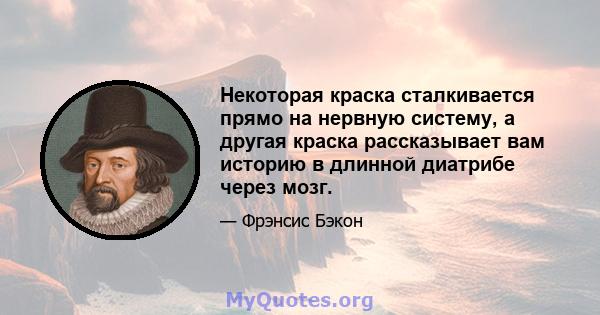 Некоторая краска сталкивается прямо на нервную систему, а другая краска рассказывает вам историю в длинной диатрибе через мозг.