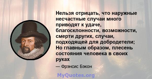 Нельзя отрицать, что наружные несчастные случаи много приводят к удаче, благосклонности, возможности, смерти других, случаи, подходящей для добродетели; Но главным образом, плесень состояния человека в своих руках