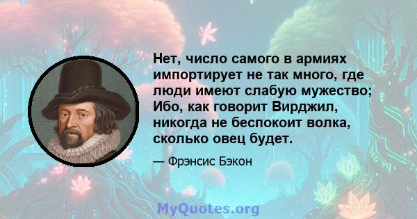 Нет, число самого в армиях импортирует не так много, где люди имеют слабую мужество; Ибо, как говорит Вирджил, никогда не беспокоит волка, сколько овец будет.