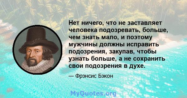 Нет ничего, что не заставляет человека подозревать, больше, чем знать мало, и поэтому мужчины должны исправить подозрения, закупав, чтобы узнать больше, а не сохранить свои подозрения в духе.