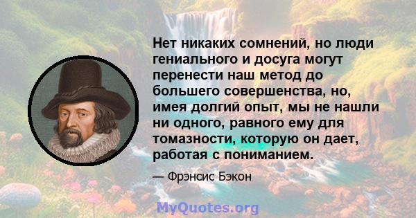 Нет никаких сомнений, но люди гениального и досуга могут перенести наш метод до большего совершенства, но, имея долгий опыт, мы не нашли ни одного, равного ему для томазности, которую он дает, работая с пониманием.