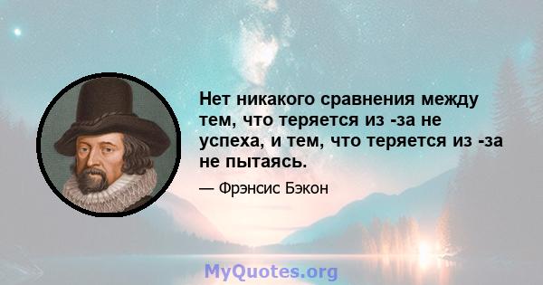 Нет никакого сравнения между тем, что теряется из -за не успеха, и тем, что теряется из -за не пытаясь.