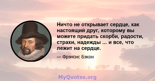 Ничто не открывает сердце, как настоящий друг, которому вы можете придать скорби, радости, страхи, надежды ... и все, что лежит на сердце.