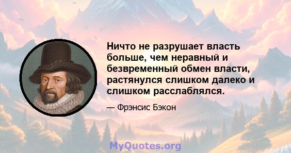 Ничто не разрушает власть больше, чем неравный и безвременный обмен власти, растянулся слишком далеко и слишком расслаблялся.