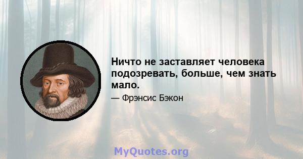 Ничто не заставляет человека подозревать, больше, чем знать мало.