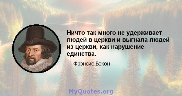 Ничто так много не удерживает людей в церкви и выгнала людей из церкви, как нарушение единства.