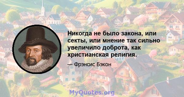 Никогда не было закона, или секты, или мнение так сильно увеличило доброта, как христианская религия.