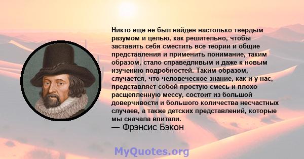 Никто еще не был найден настолько твердым разумом и целью, как решительно, чтобы заставить себя сместить все теории и общие представления и применить понимание, таким образом, стало справедливым и даже к новым изучению