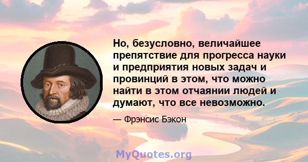 Но, безусловно, величайшее препятствие для прогресса науки и предприятия новых задач и провинций в этом, что можно найти в этом отчаянии людей и думают, что все невозможно.