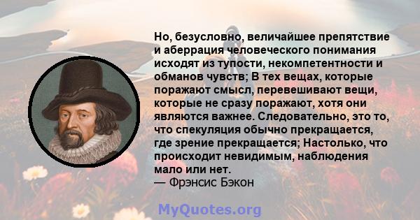 Но, безусловно, величайшее препятствие и аберрация человеческого понимания исходят из тупости, некомпетентности и обманов чувств; В тех вещах, которые поражают смысл, перевешивают вещи, которые не сразу поражают, хотя