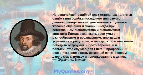 Но величайшей ошибкой всех остальных является ошибка или ошибка последнего или самого дальнего конца знаний: для мужчин вступили в желание обучения и знаний, иногда при естественном любопытство и любопытном аппетите;