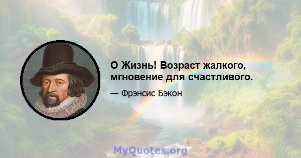 O Жизнь! Возраст жалкого, мгновение для счастливого.