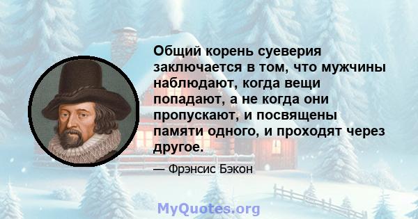 Общий корень суеверия заключается в том, что мужчины наблюдают, когда вещи попадают, а не когда они пропускают, и посвящены памяти одного, и проходят через другое.