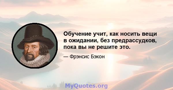 Обучение учит, как носить вещи в ожидании, без предрассудков, пока вы не решите это.