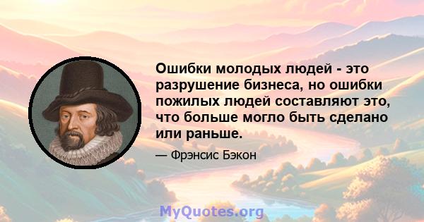 Ошибки молодых людей - это разрушение бизнеса, но ошибки пожилых людей составляют это, что больше могло быть сделано или раньше.