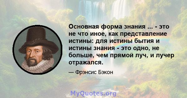 Основная форма знания ... - это не что иное, как представление истины: для истины бытия и истины знания - это одно, не больше, чем прямой луч, и лучер отражался.