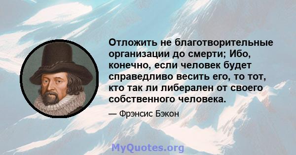 Отложить не благотворительные организации до смерти; Ибо, конечно, если человек будет справедливо весить его, то тот, кто так ли либерален от своего собственного человека.