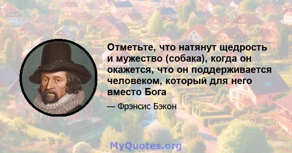 Отметьте, что натянут щедрость и мужество (собака), когда он окажется, что он поддерживается человеком, который для него вместо Бога