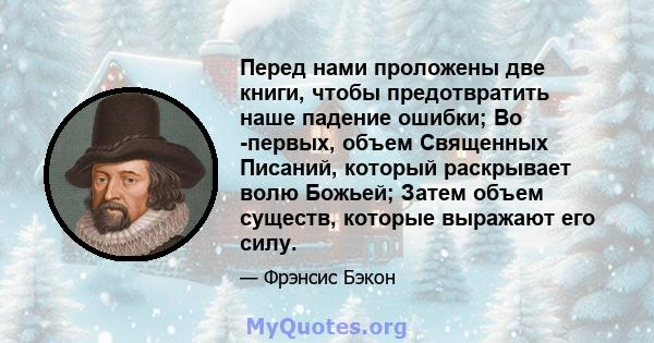 Перед нами проложены две книги, чтобы предотвратить наше падение ошибки; Во -первых, объем Священных Писаний, который раскрывает волю Божьей; Затем объем существ, которые выражают его силу.