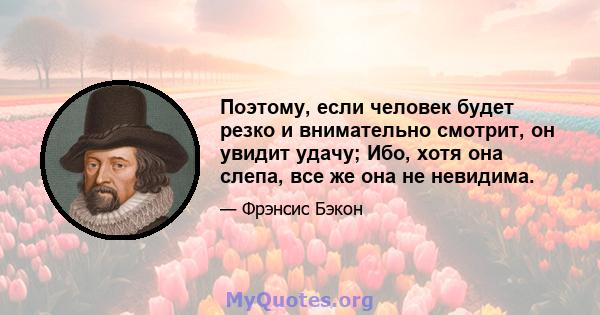 Поэтому, если человек будет резко и внимательно смотрит, он увидит удачу; Ибо, хотя она слепа, все же она не невидима.