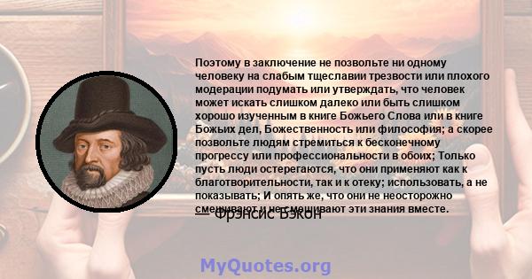 Поэтому в заключение не позвольте ни одному человеку на слабым тщеславии трезвости или плохого модерации подумать или утверждать, что человек может искать слишком далеко или быть слишком хорошо изученным в книге Божьего 