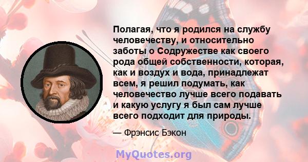 Полагая, что я родился на службу человечеству, и относительно заботы о Содружестве как своего рода общей собственности, которая, как и воздух и вода, принадлежат всем, я решил подумать, как человечество лучше всего