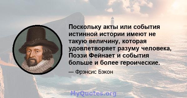 Поскольку акты или события истинной истории имеют не такую ​​величину, которая удовлетворяет разуму человека, Поэзи Фейнает и события больше и более героические.