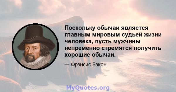 Поскольку обычай является главным мировым судьей жизни человека, пусть мужчины непременно стремятся получить хорошие обычаи.