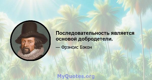 Последовательность является основой добродетели.