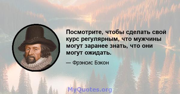 Посмотрите, чтобы сделать свой курс регулярным, что мужчины могут заранее знать, что они могут ожидать.