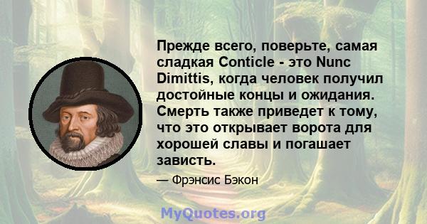 Прежде всего, поверьте, самая сладкая Conticle - это Nunc Dimittis, когда человек получил достойные концы и ожидания. Смерть также приведет к тому, что это открывает ворота для хорошей славы и погашает зависть.