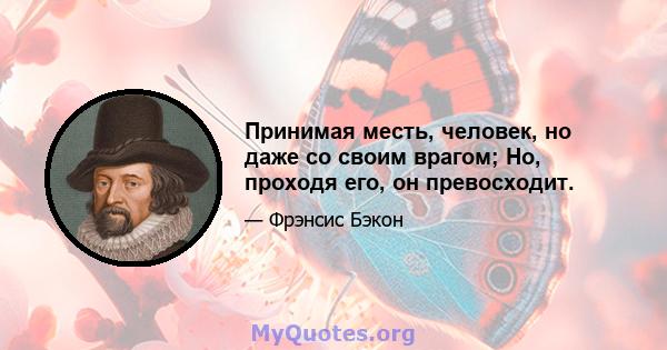 Принимая месть, человек, но даже со своим врагом; Но, проходя его, он превосходит.