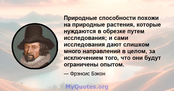 Природные способности похожи на природные растения, которые нуждаются в обрезке путем исследования; и сами исследования дают слишком много направлений в целом, за исключением того, что они будут ограничены опытом.