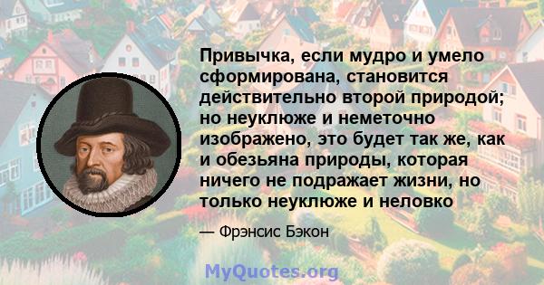 Привычка, если мудро и умело сформирована, становится действительно второй природой; но неуклюже и неметочно изображено, это будет так же, как и обезьяна природы, которая ничего не подражает жизни, но только неуклюже и