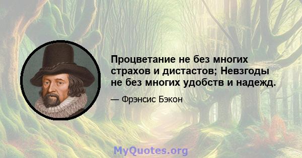 Процветание не без многих страхов и дистастов; Невзгоды не без многих удобств и надежд.