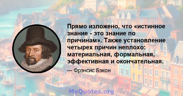 Прямо изложено, что «истинное знание - это знание по причинам». Также установление четырех причин неплохо: материальная, формальная, эффективная и окончательная.