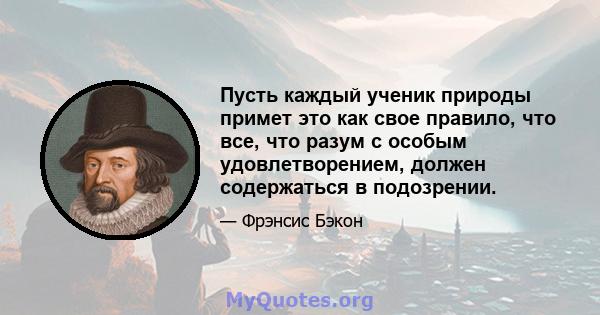 Пусть каждый ученик природы примет это как свое правило, что все, что разум с особым удовлетворением, должен содержаться в подозрении.