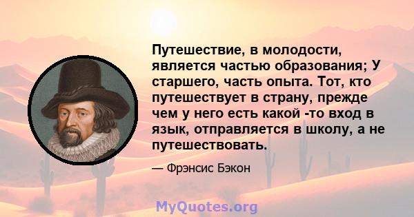 Путешествие, в молодости, является частью образования; У старшего, часть опыта. Тот, кто путешествует в страну, прежде чем у него есть какой -то вход в язык, отправляется в школу, а не путешествовать.