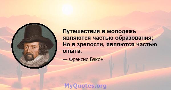 Путешествия в молодежь являются частью образования; Но в зрелости, являются частью опыта.