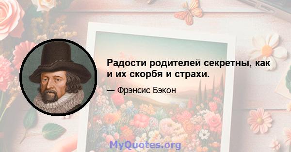 Радости родителей секретны, как и их скорбя и страхи.