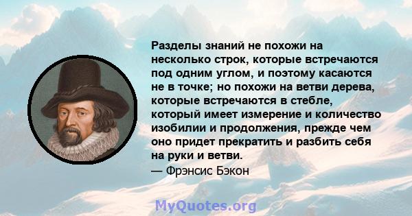 Разделы знаний не похожи на несколько строк, которые встречаются под одним углом, и поэтому касаются не в точке; но похожи на ветви дерева, которые встречаются в стебле, который имеет измерение и количество изобилии и