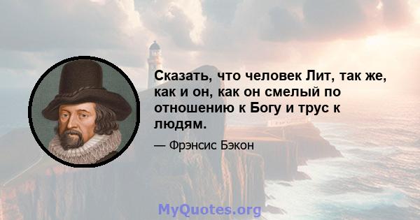 Сказать, что человек Лит, так же, как и он, как он смелый по отношению к Богу и трус к людям.