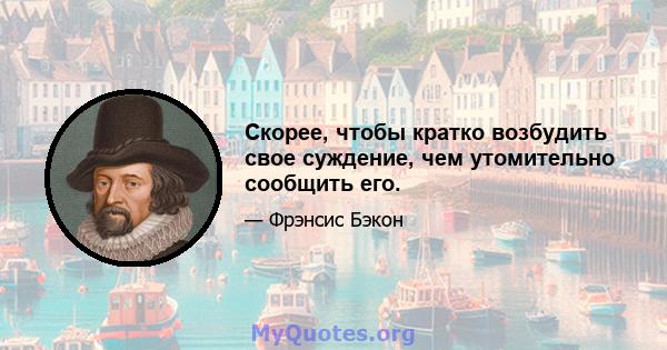 Скорее, чтобы кратко возбудить свое суждение, чем утомительно сообщить его.