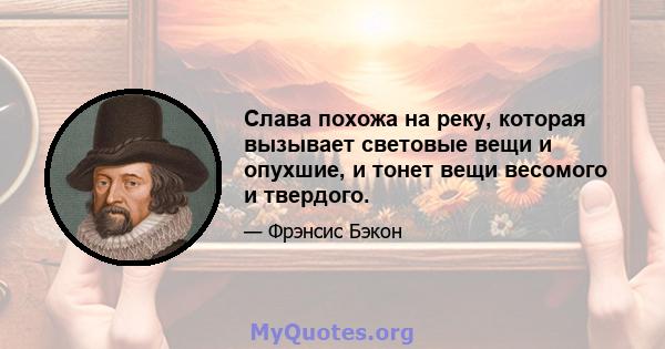 Слава похожа на реку, которая вызывает световые вещи и опухшие, и тонет вещи весомого и твердого.