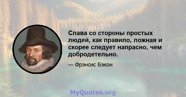 Слава со стороны простых людей, как правило, ложная и скорее следует напрасно, чем добродетельно.