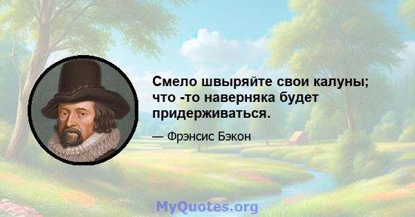 Смело швыряйте свои калуны; что -то наверняка будет придерживаться.