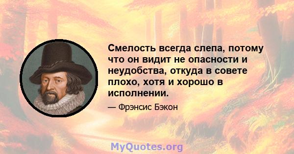 Смелость всегда слепа, потому что он видит не опасности и неудобства, откуда в совете плохо, хотя и хорошо в исполнении.