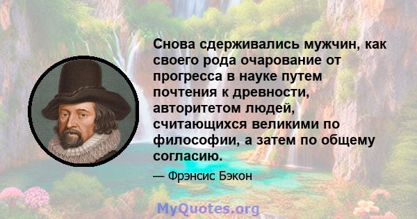 Снова сдерживались мужчин, как своего рода очарование от прогресса в науке путем почтения к древности, авторитетом людей, считающихся великими по философии, а затем по общему согласию.