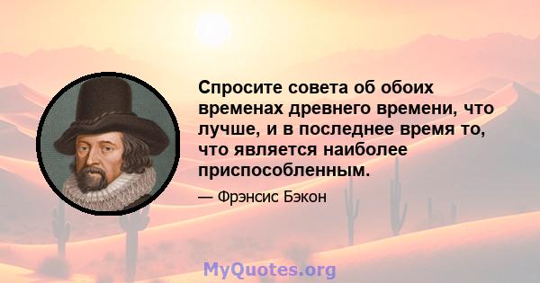 Спросите совета об обоих временах древнего времени, что лучше, и в последнее время то, что является наиболее приспособленным.